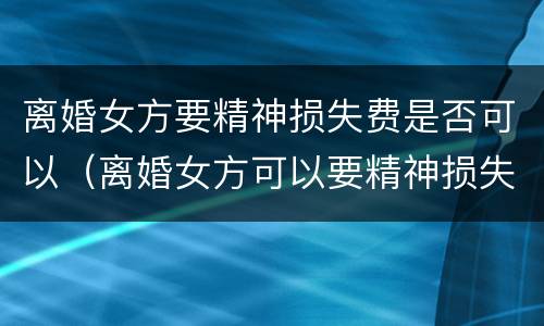离婚女方要精神损失费是否可以（离婚女方可以要精神损失费吗）