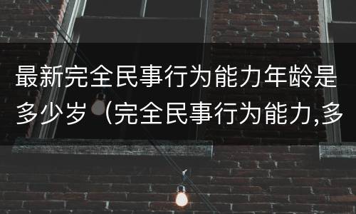 最新完全民事行为能力年龄是多少岁（完全民事行为能力,多大岁数）