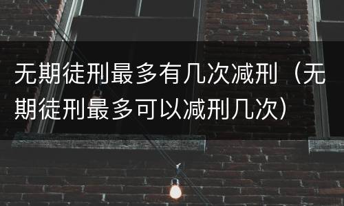 无期徒刑最多有几次减刑（无期徒刑最多可以减刑几次）