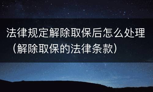 法律规定解除取保后怎么处理（解除取保的法律条款）