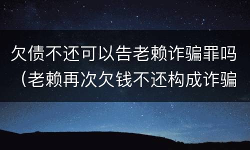 欠债不还可以告老赖诈骗罪吗（老赖再次欠钱不还构成诈骗吗）