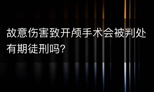 故意伤害致开颅手术会被判处有期徒刑吗？