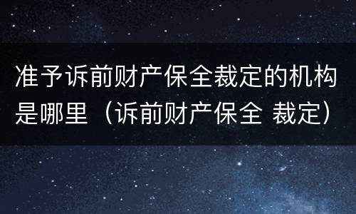 准予诉前财产保全裁定的机构是哪里（诉前财产保全 裁定）