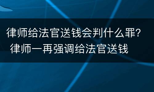 律师给法官送钱会判什么罪？ 律师一再强调给法官送钱