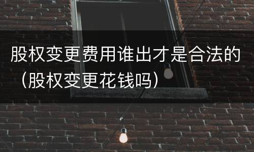 股权变更费用谁出才是合法的（股权变更花钱吗）