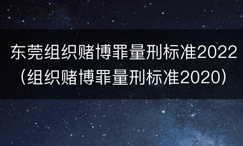 东莞组织赌博罪量刑标准2022（组织赌博罪量刑标准2020）