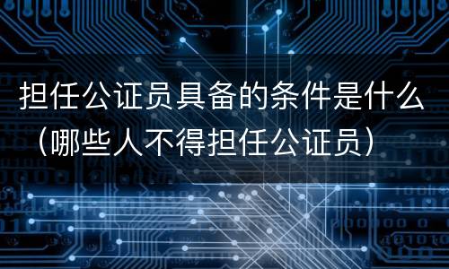 担任公证员具备的条件是什么（哪些人不得担任公证员）
