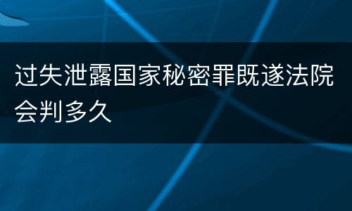 过失泄露国家秘密罪既遂法院会判多久