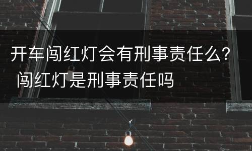 开车闯红灯会有刑事责任么？ 闯红灯是刑事责任吗