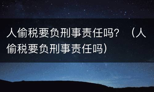 人偷税要负刑事责任吗？（人偷税要负刑事责任吗）