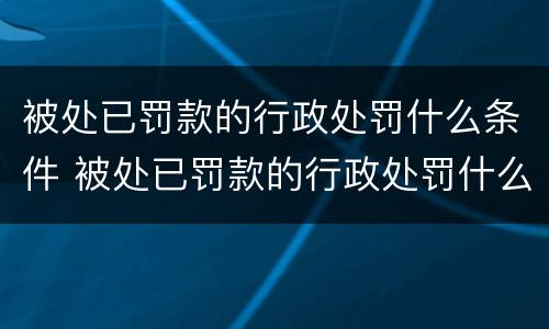 被处已罚款的行政处罚什么条件 被处已罚款的行政处罚什么条件可以执行