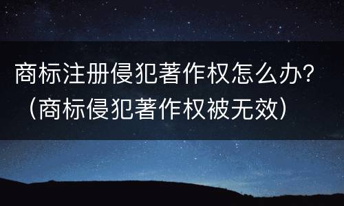 商标注册侵犯著作权怎么办？（商标侵犯著作权被无效）
