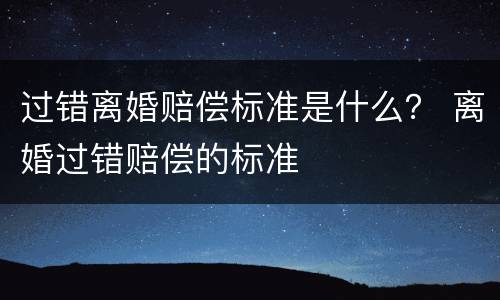 过错离婚赔偿标准是什么？ 离婚过错赔偿的标准