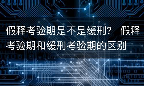 假释考验期是不是缓刑？ 假释考验期和缓刑考验期的区别
