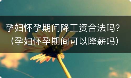 孕妇怀孕期间降工资合法吗？（孕妇怀孕期间可以降薪吗）