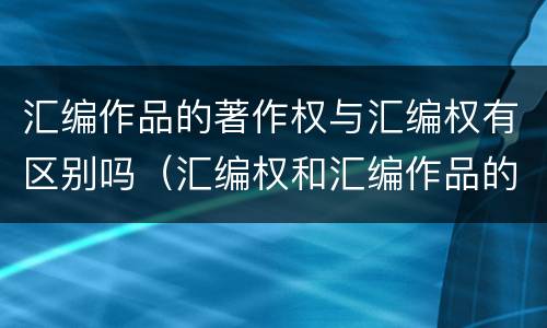 汇编作品的著作权与汇编权有区别吗（汇编权和汇编作品的著作权）