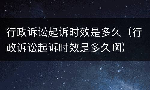 行政诉讼起诉时效是多久(行政诉讼起诉时效是多久啊)
