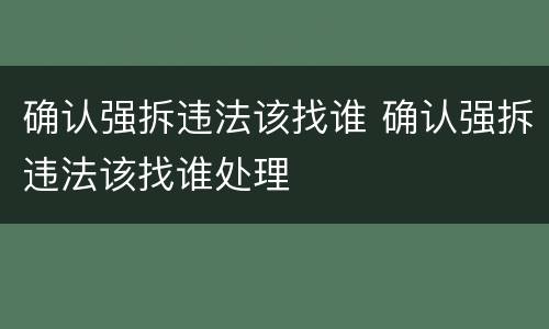 确认强拆违法该找谁 确认强拆违法该找谁处理