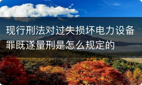 现行刑法对过失损坏电力设备罪既遂量刑是怎么规定的