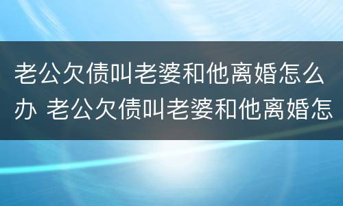 老公欠债叫老婆和他离婚怎么办 老公欠债叫老婆和他离婚怎么办理