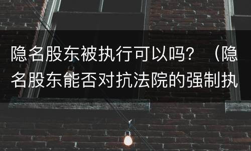 隐名股东被执行可以吗？（隐名股东能否对抗法院的强制执行）