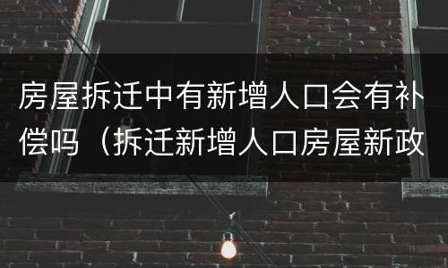房屋拆迁中有新增人口会有补偿吗（拆迁新增人口房屋新政策）