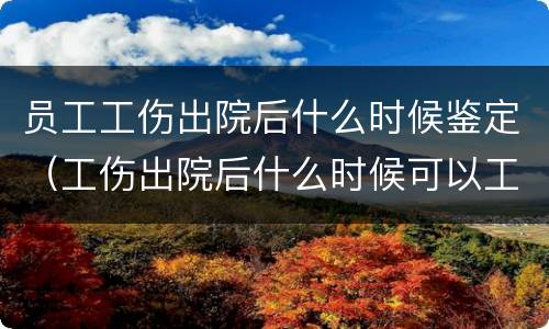 员工工伤出院后什么时候鉴定（工伤出院后什么时候可以工伤鉴定）