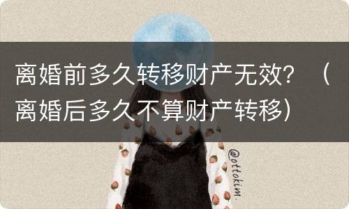 离婚前多久转移财产无效？（离婚后多久不算财产转移）