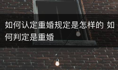 如何认定重婚规定是怎样的 如何判定是重婚