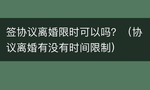 签协议离婚限时可以吗？（协议离婚有没有时间限制）