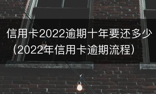 信用卡2022逾期十年要还多少（2022年信用卡逾期流程）