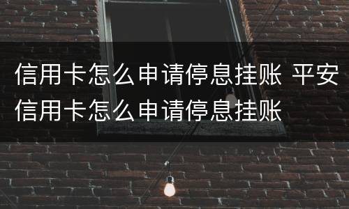 信用卡怎么申请停息挂账 平安信用卡怎么申请停息挂账