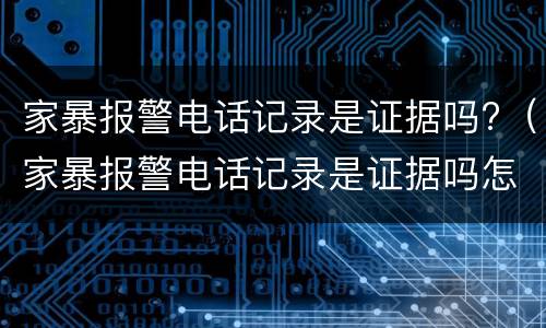 家暴报警电话记录是证据吗?（家暴报警电话记录是证据吗怎么查）