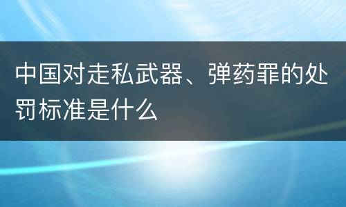 中国对走私武器、弹药罪的处罚标准是什么