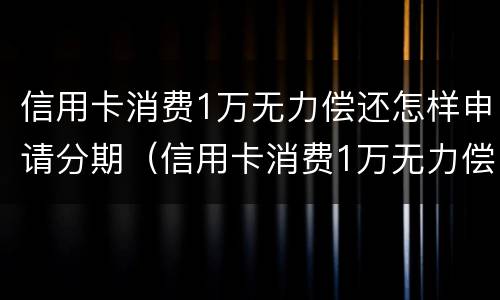 信用卡消费1万无力偿还怎样申请分期（信用卡消费1万无力偿还怎样申请分期付款）