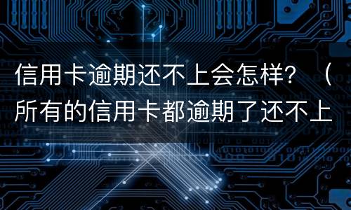 信用卡逾期还不上会怎样?(所有的信用卡都逾期了还不上,怎么办)
