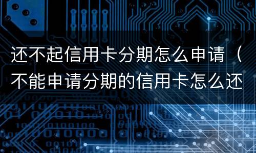 还不起信用卡分期怎么申请（不能申请分期的信用卡怎么还?）