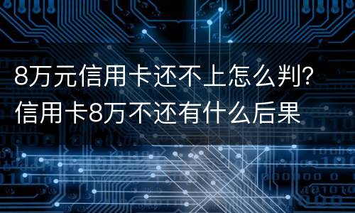8万元信用卡还不上怎么判？ 信用卡8万不还有什么后果