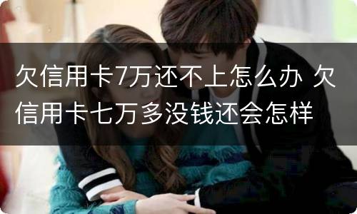 欠信用卡7万还不上怎么办 欠信用卡七万多没钱还会怎样