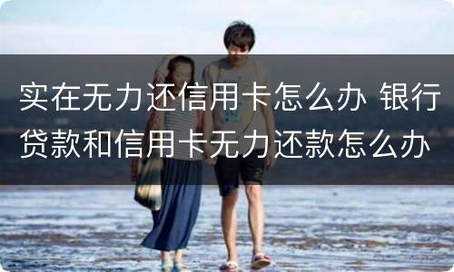 实在无力还信用卡怎么办 银行贷款和信用卡无力还款怎么办?
