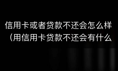 信用卡或者贷款不还会怎么样（用信用卡贷款不还会有什么影响吗?）