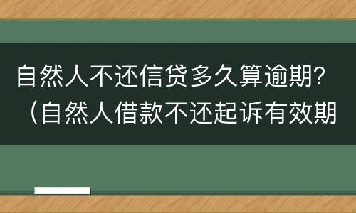 自然人不还信贷多久算逾期？（自然人借款不还起诉有效期）