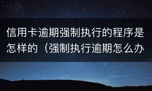 信用卡逾期强制执行的程序是怎样的（强制执行逾期怎么办）