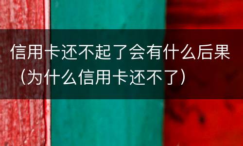 信用卡还不起了会有什么后果（为什么信用卡还不了）