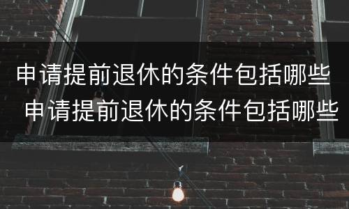 申请提前退休的条件包括哪些 申请提前退休的条件包括哪些内容