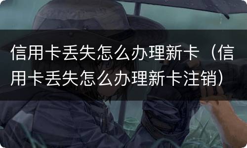 信用卡丢失怎么办理新卡（信用卡丢失怎么办理新卡注销）