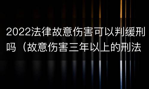 2022法律故意伤害可以判缓刑吗（故意伤害三年以上的刑法是否可以缓刑）