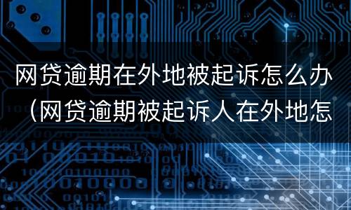 网贷逾期在外地被起诉怎么办（网贷逾期被起诉人在外地怎么办）