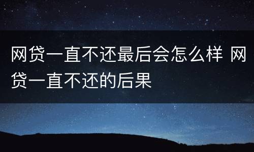 网贷一直不还最后会怎么样 网贷一直不还的后果