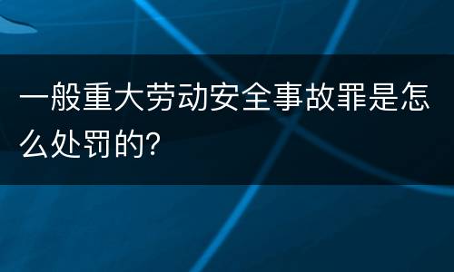 一般重大劳动安全事故罪是怎么处罚的？
